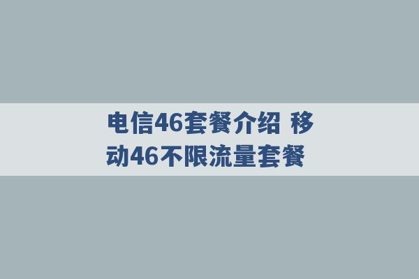 电信46套餐介绍 移动46不限流量套餐 -第1张图片-电信联通移动号卡网