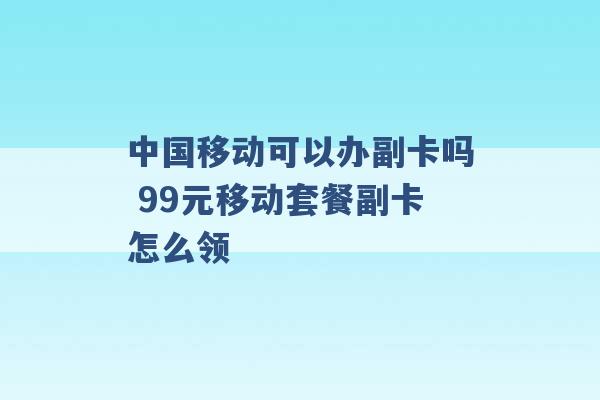 中国移动可以办副卡吗 99元移动套餐副卡怎么领 -第1张图片-电信联通移动号卡网