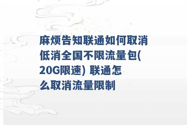 麻烦告知联通如何取消低消全国不限流量包(20G限速) 联通怎么取消流量限制 -第1张图片-电信联通移动号卡网