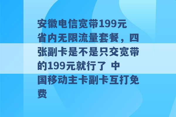 安徽电信宽带199元省内无限流量套餐，四张副卡是不是只交宽带的199元就行了 中国移动主卡副卡互打免费 -第1张图片-电信联通移动号卡网