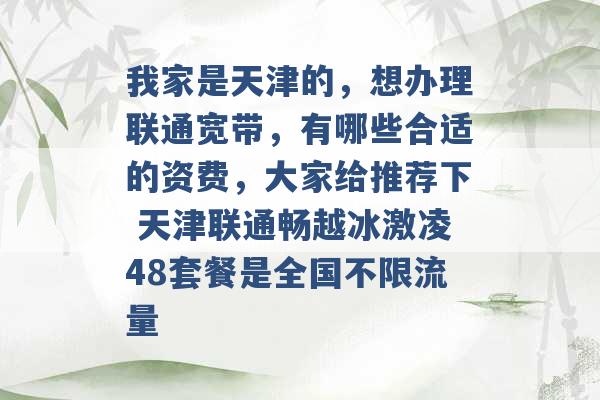 我家是天津的，想办理联通宽带，有哪些合适的资费，大家给推荐下 天津联通畅越冰激凌48套餐是全国不限流量 -第1张图片-电信联通移动号卡网