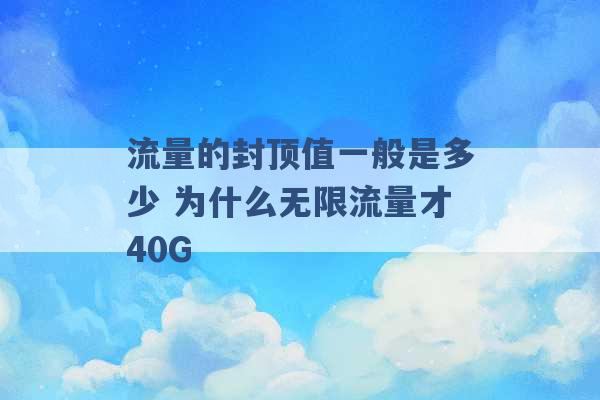 流量的封顶值一般是多少 为什么无限流量才40G -第1张图片-电信联通移动号卡网