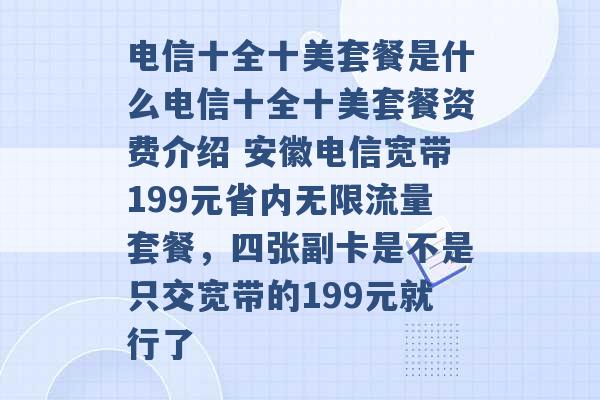 电信十全十美套餐是什么电信十全十美套餐资费介绍 安徽电信宽带199元省内无限流量套餐，四张副卡是不是只交宽带的199元就行了 -第1张图片-电信联通移动号卡网