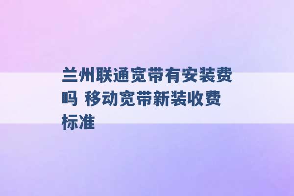 兰州联通宽带有安装费吗 移动宽带新装收费标准 -第1张图片-电信联通移动号卡网