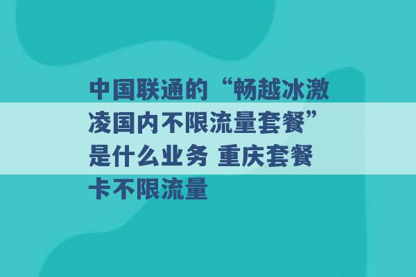 中国联通的“畅越冰激凌国内不限流量套餐”是什么业务 重庆套餐卡不限流量 -第1张图片-电信联通移动号卡网