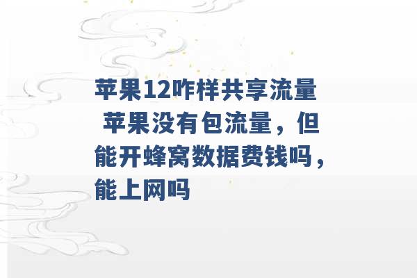 苹果12咋样共享流量 苹果没有包流量，但能开蜂窝数据费钱吗，能上网吗 -第1张图片-电信联通移动号卡网