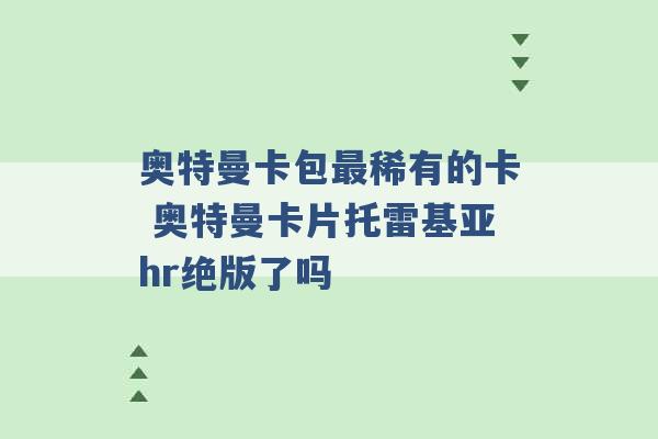 奥特曼卡包最稀有的卡 奥特曼卡片托雷基亚hr绝版了吗 -第1张图片-电信联通移动号卡网