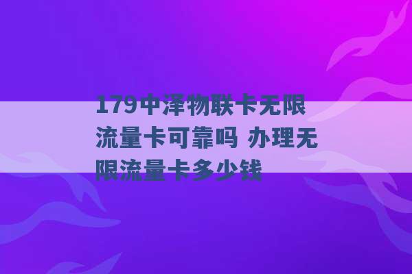 179中泽物联卡无限流量卡可靠吗 办理无限流量卡多少钱 -第1张图片-电信联通移动号卡网