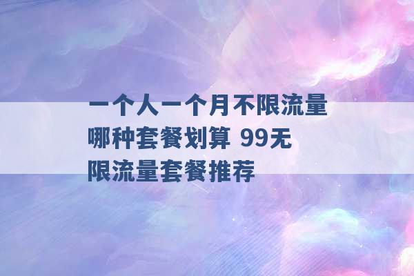 一个人一个月不限流量哪种套餐划算 99无限流量套餐推荐 -第1张图片-电信联通移动号卡网