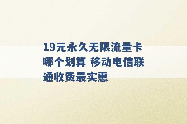 19元永久无限流量卡哪个划算 移动电信联通收费最实惠 -第1张图片-电信联通移动号卡网