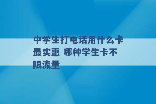 中学生打电话用什么卡最实惠 哪种学生卡不限流量 -第1张图片-电信联通移动号卡网