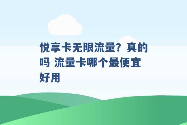 悦享卡无限流量？真的吗 流量卡哪个最便宜好用 -第1张图片-电信联通移动号卡网