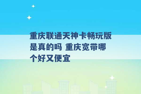 重庆联通天神卡畅玩版是真的吗 重庆宽带哪个好又便宜 -第1张图片-电信联通移动号卡网