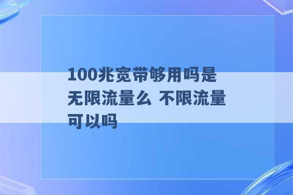 100兆宽带够用吗是无限流量么 不限流量可以吗 -第1张图片-电信联通移动号卡网