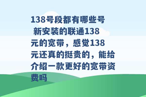 138号段都有哪些号 新安装的联通138元的宽带，感觉138元还真的挺贵的，能给介绍一款更好的宽带资费吗 -第1张图片-电信联通移动号卡网