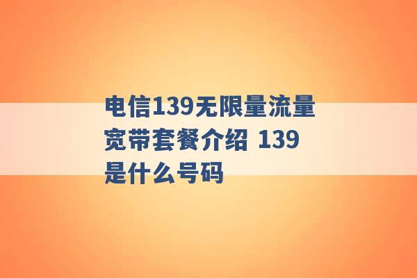 电信139无限量流量宽带套餐介绍 139是什么号码 -第1张图片-电信联通移动号卡网