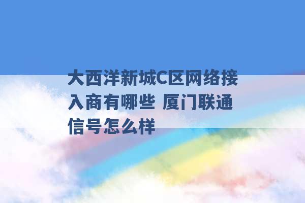 大西洋新城C区网络接入商有哪些 厦门联通信号怎么样 -第1张图片-电信联通移动号卡网