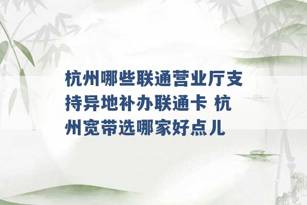 杭州哪些联通营业厅支持异地补办联通卡 杭州宽带选哪家好点儿 -第1张图片-电信联通移动号卡网