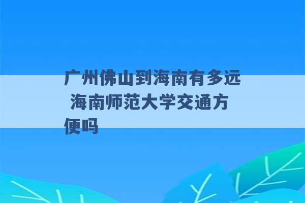 广州佛山到海南有多远 海南师范大学交通方便吗 -第1张图片-电信联通移动号卡网