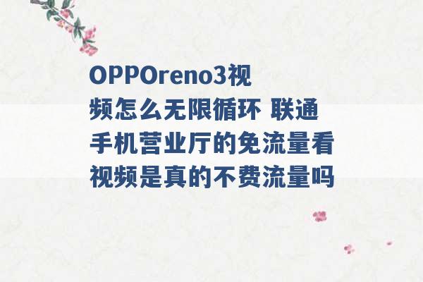 OPPOreno3视频怎么无限循环 联通手机营业厅的免流量看视频是真的不费流量吗 -第1张图片-电信联通移动号卡网