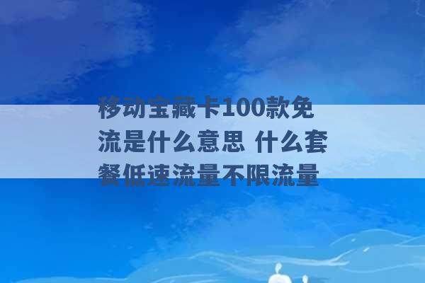 移动宝藏卡100款免流是什么意思 什么套餐低速流量不限流量 -第1张图片-电信联通移动号卡网