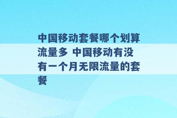 中国移动套餐哪个划算流量多 中国移动有没有一个月无限流量的套餐 -第1张图片-电信联通移动号卡网