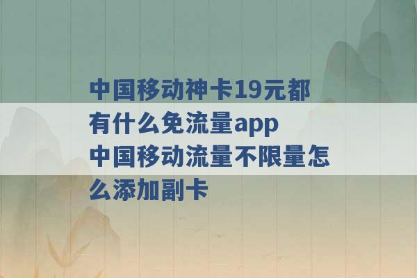 中国移动神卡19元都有什么免流量app 中国移动流量不限量怎么添加副卡 -第1张图片-电信联通移动号卡网