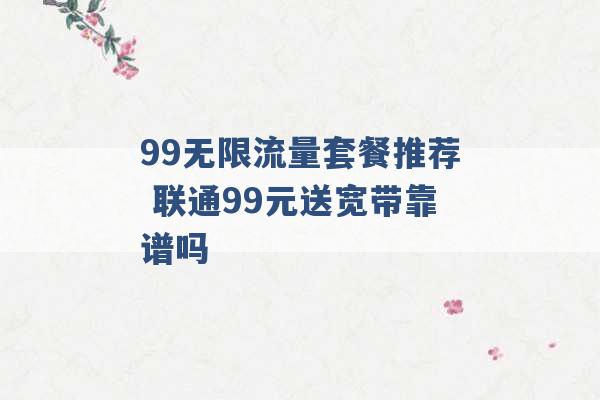 99无限流量套餐推荐 联通99元送宽带靠谱吗 -第1张图片-电信联通移动号卡网