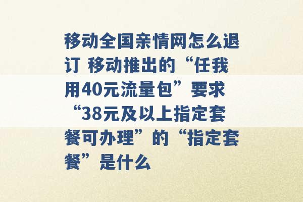 移动全国亲情网怎么退订 移动推出的“任我用40元流量包”要求“38元及以上指定套餐可办理”的“指定套餐”是什么 -第1张图片-电信联通移动号卡网