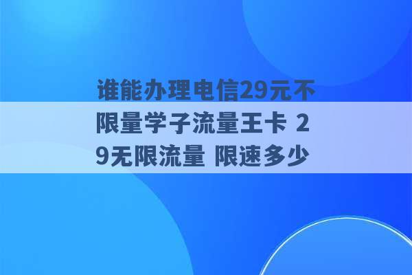 谁能办理电信29元不限量学子流量王卡 29无限流量 限速多少 -第1张图片-电信联通移动号卡网