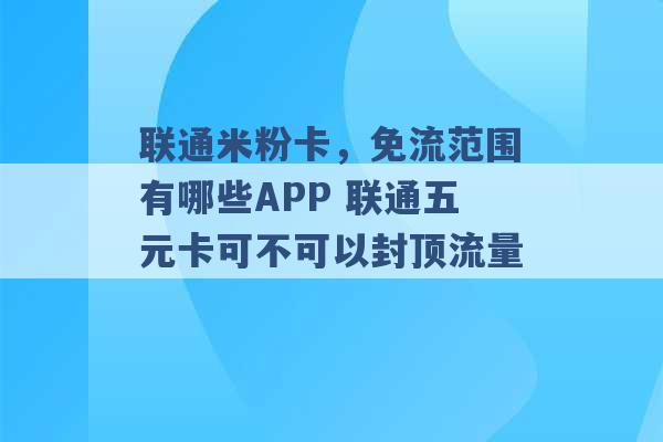 联通米粉卡，免流范围有哪些APP 联通五元卡可不可以封顶流量 -第1张图片-电信联通移动号卡网