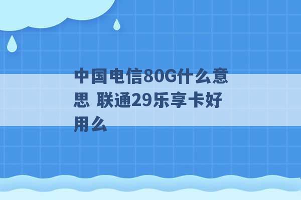 中国电信80G什么意思 联通29乐享卡好用么 -第1张图片-电信联通移动号卡网