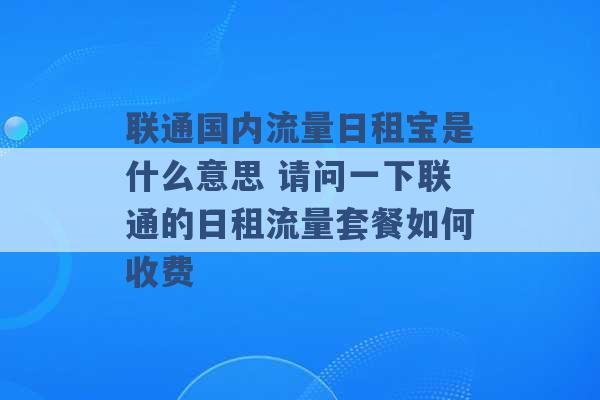 联通国内流量日租宝是什么意思 请问一下联通的日租流量套餐如何收费 -第1张图片-电信联通移动号卡网