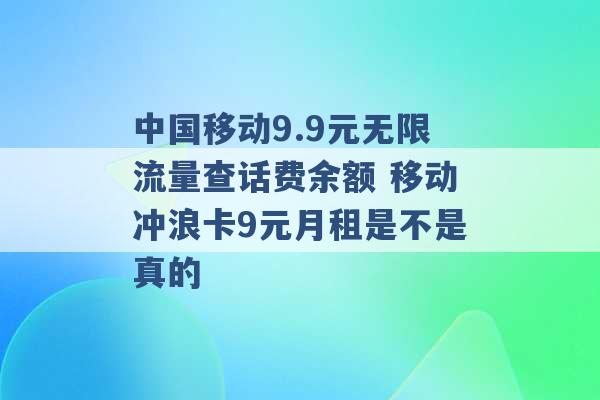 中国移动9.9元无限流量查话费余额 移动冲浪卡9元月租是不是真的 -第1张图片-电信联通移动号卡网