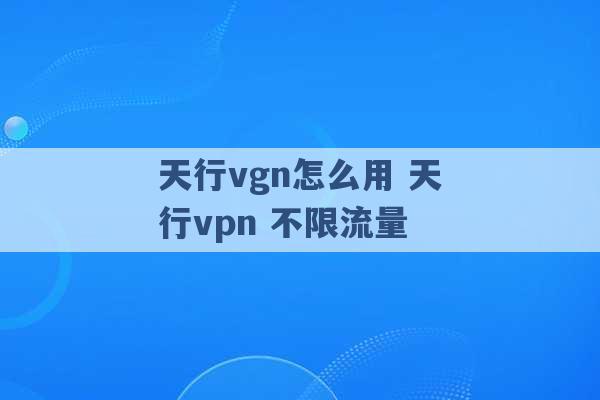 天行vgn怎么用 天行vpn 不限流量 -第1张图片-电信联通移动号卡网