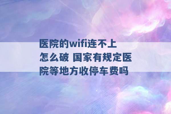 医院的wifi连不上怎么破 国家有规定医院等地方收停车费吗 -第1张图片-电信联通移动号卡网