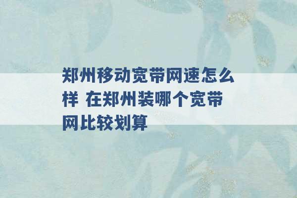 郑州移动宽带网速怎么样 在郑州装哪个宽带网比较划算 -第1张图片-电信联通移动号卡网