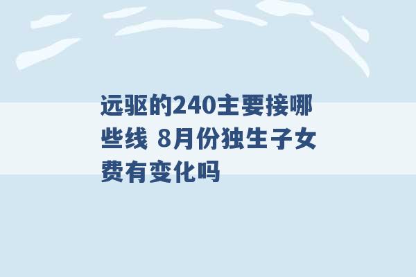 远驱的240主要接哪些线 8月份独生子女费有变化吗 -第1张图片-电信联通移动号卡网