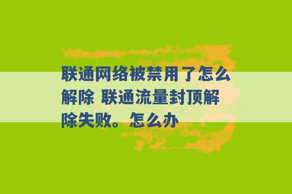 联通网络被禁用了怎么解除 联通流量封顶解除失败。怎么办 -第1张图片-电信联通移动号卡网