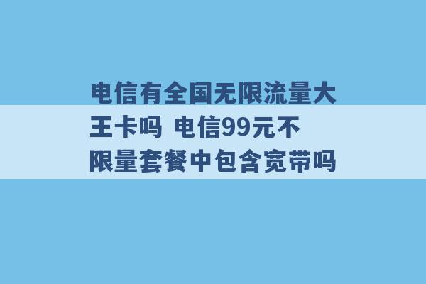 电信有全国无限流量大王卡吗 电信99元不限量套餐中包含宽带吗 -第1张图片-电信联通移动号卡网