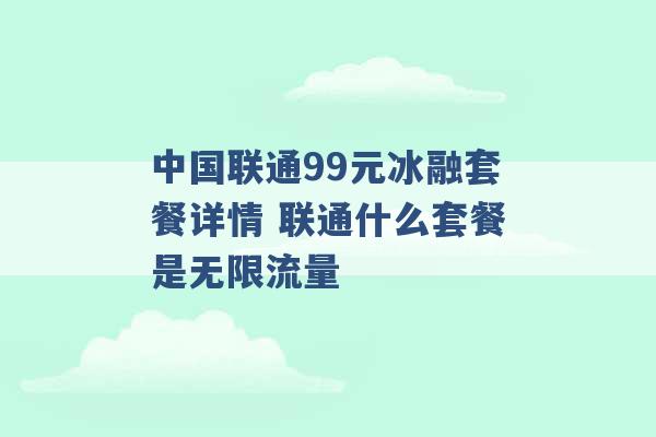 中国联通99元冰融套餐详情 联通什么套餐是无限流量 -第1张图片-电信联通移动号卡网