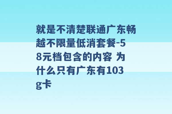 就是不清楚联通广东畅越不限量低消套餐-58元档包含的内容 为什么只有广东有103g卡 -第1张图片-电信联通移动号卡网