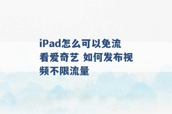 iPad怎么可以免流看爱奇艺 如何发布视频不限流量 -第1张图片-电信联通移动号卡网