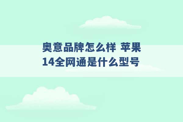 奥意品牌怎么样 苹果14全网通是什么型号 -第1张图片-电信联通移动号卡网