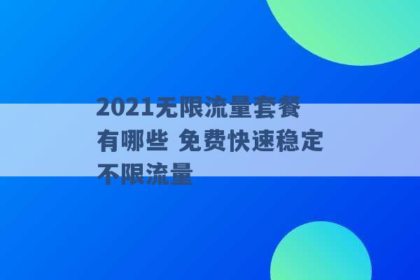 2021无限流量套餐有哪些 免费快速稳定不限流量 -第1张图片-电信联通移动号卡网