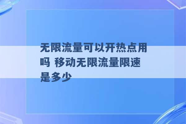 无限流量可以开热点用吗 移动无限流量限速是多少 -第1张图片-电信联通移动号卡网