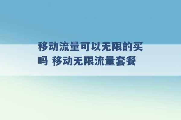 移动流量可以无限的买吗 移动无限流量套餐 -第1张图片-电信联通移动号卡网