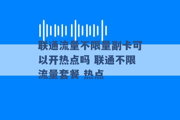 联通流量不限量副卡可以开热点吗 联通不限流量套餐 热点 -第1张图片-电信联通移动号卡网