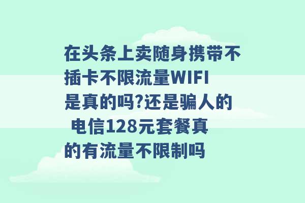 在头条上卖随身携带不插卡不限流量WIFI是真的吗?还是骗人的 电信128元套餐真的有流量不限制吗 -第1张图片-电信联通移动号卡网