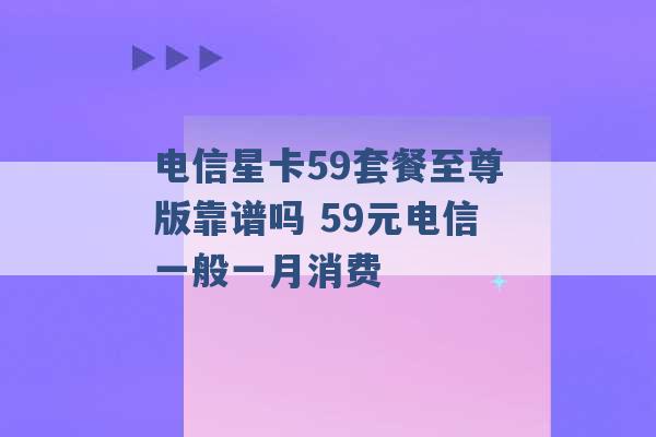 电信星卡59套餐至尊版靠谱吗 59元电信一般一月消费 -第1张图片-电信联通移动号卡网